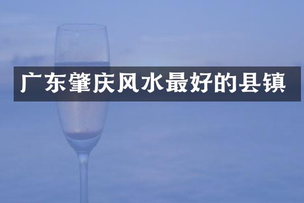 广东肇庆风水最好的县镇