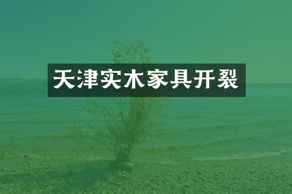 天津实木家具开裂