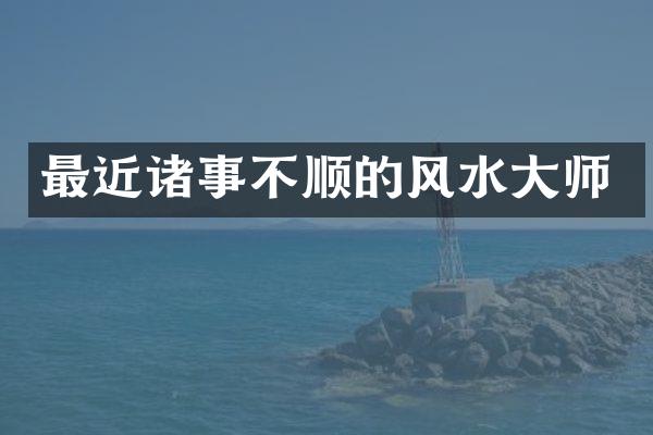 最近诸事不顺的风水大师