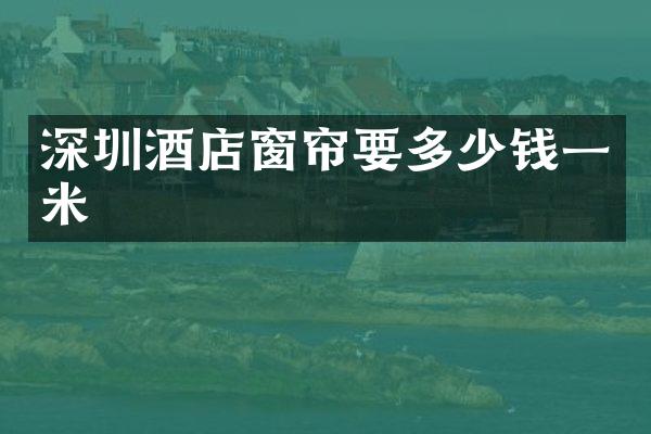 深圳酒店窗帘要多少钱一米