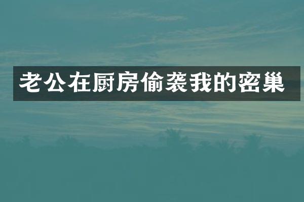 老公在厨房偷袭我的密巢