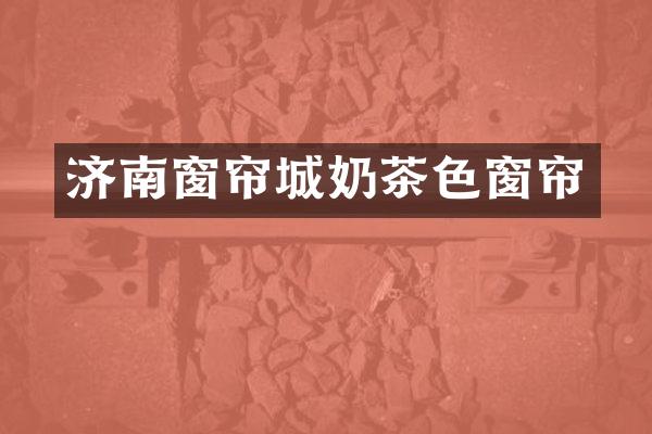 济南窗帘城奶茶色窗帘