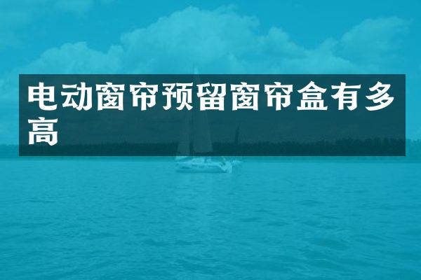 电动窗帘预留窗帘盒有多高