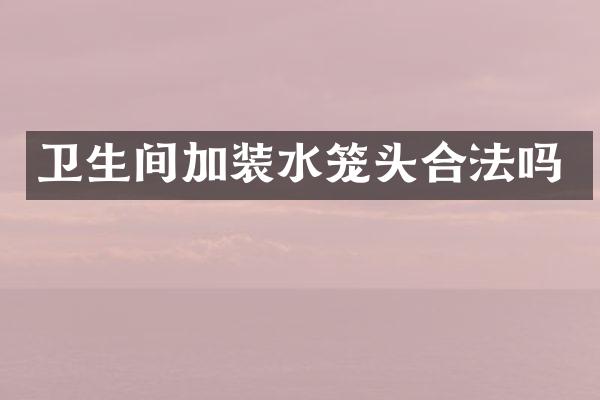 卫生间加装水笼头合法吗