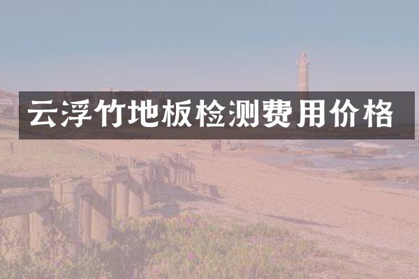 云浮竹地板检测费用价格