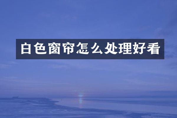白色窗帘怎么处理好看