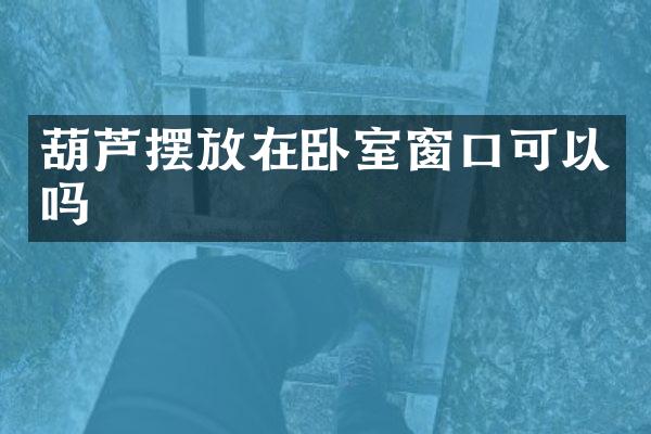 葫芦摆放在卧室窗口可以吗