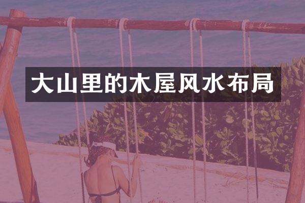 大山里的木屋风水布局