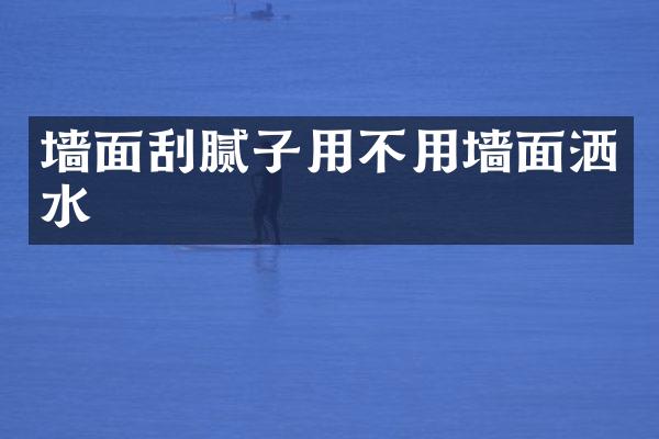 墙面刮腻子用不用墙面洒水