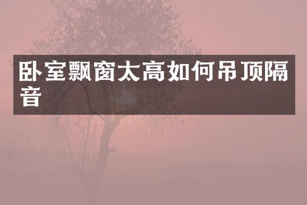 卧室飘窗太高如何吊顶隔音