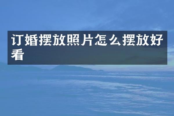 订婚摆放照片怎么摆放好看