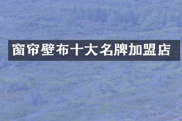 窗帘壁布十大名牌加盟店