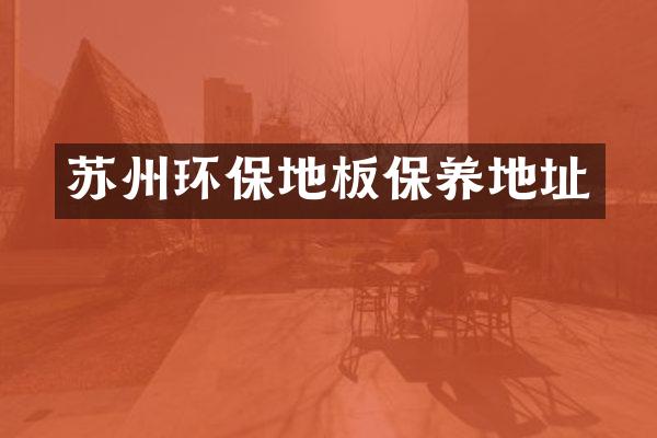 苏州环保地板保养地址