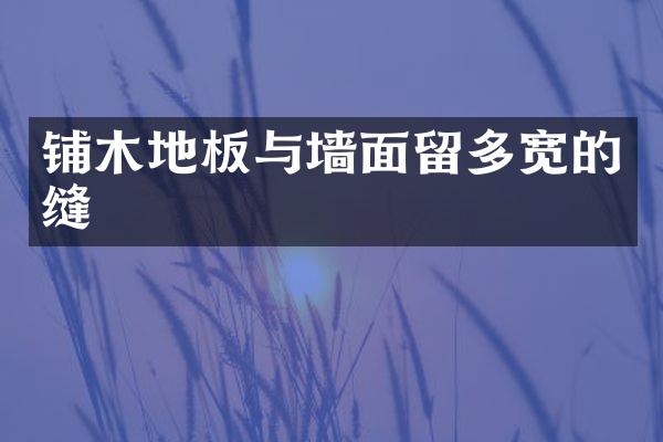 铺木地板与墙面留多宽的缝