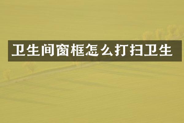 卫生间窗框怎么打扫卫生