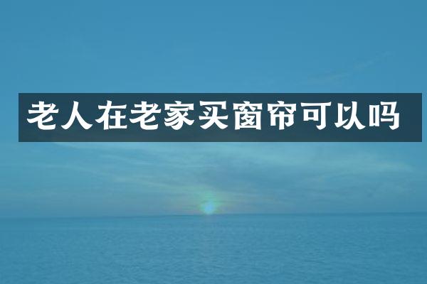 老人在老家买窗帘可以吗
