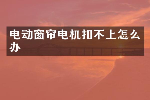 电动窗帘电机扣不上怎么办
