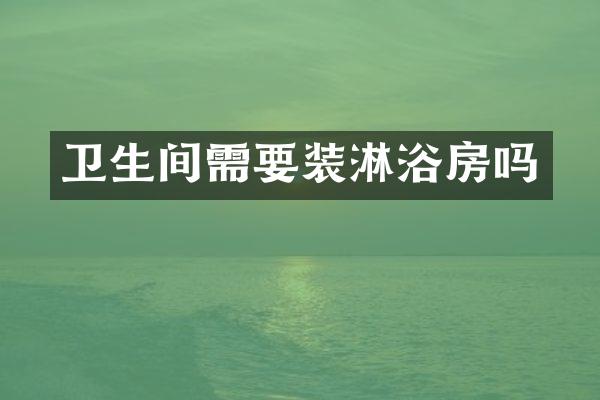 卫生间需要装淋浴房吗