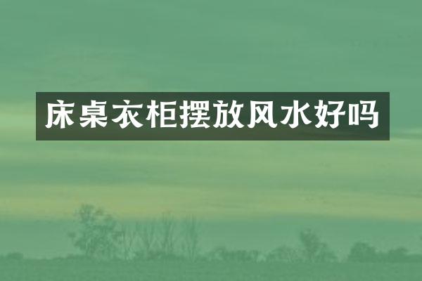 床桌衣柜摆放风水好吗