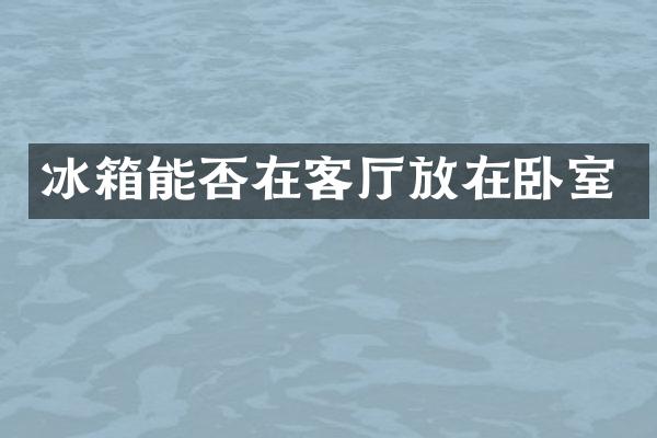 冰箱能否在客厅放在卧室