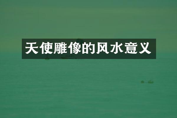 天使雕像的风水意义