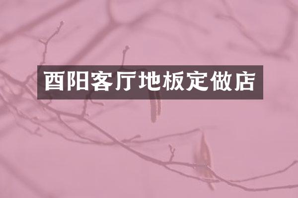 酉阳客厅地板定做店