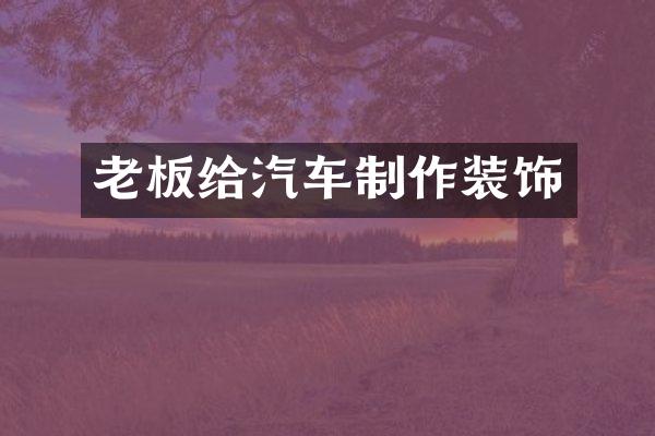 老板给汽车制作装饰