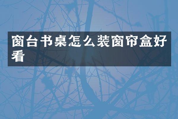 窗台书桌怎么装窗帘盒好看