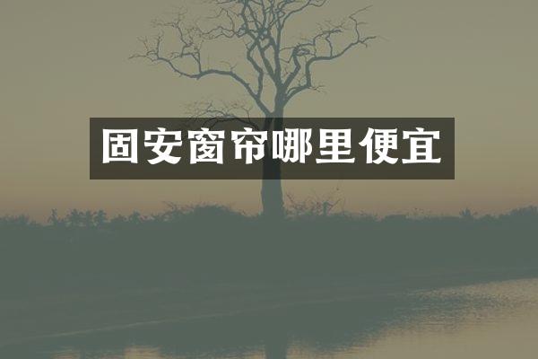 固安窗帘哪里便宜