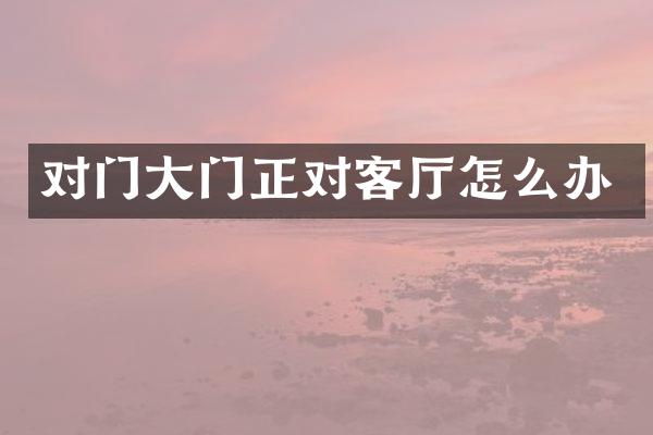 对门大门正对客厅怎么办