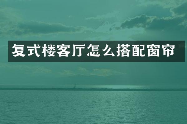 复式楼客厅怎么搭配窗帘