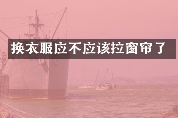 换衣服应不应该拉窗帘了