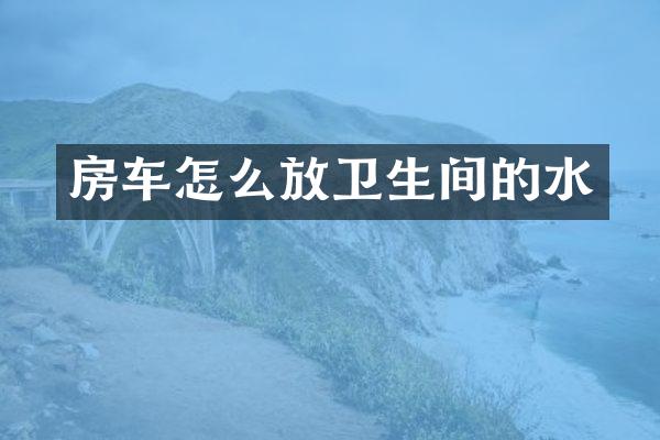 房车怎么放卫生间的水