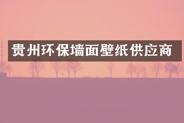 贵州环保墙面壁纸供应商