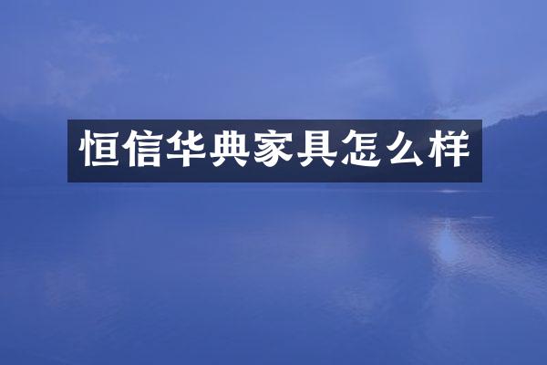 恒信华典家具怎么样