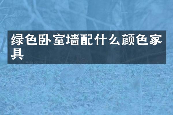 绿色卧室墙配什么颜色家具