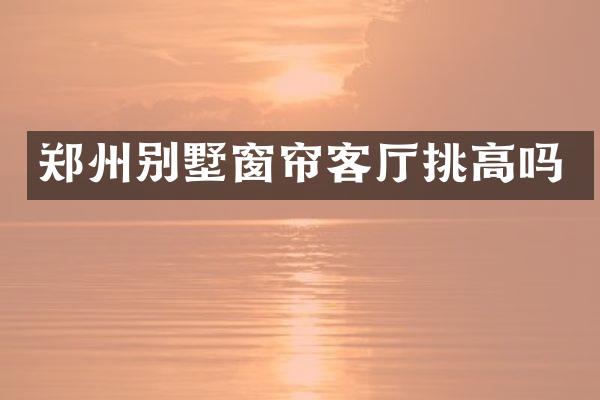 郑州别墅窗帘客厅挑高吗