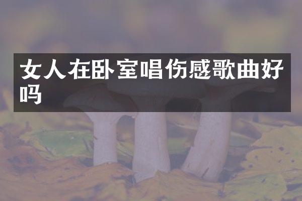 女人在卧室唱伤感歌曲好吗