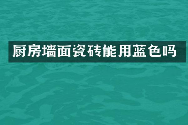 厨房墙面瓷砖能用蓝色吗