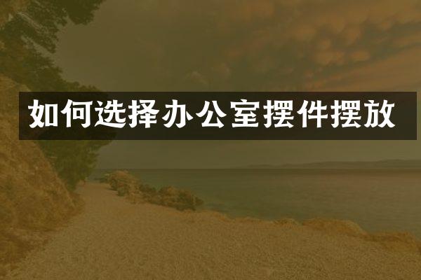 如何选择办公室摆件摆放