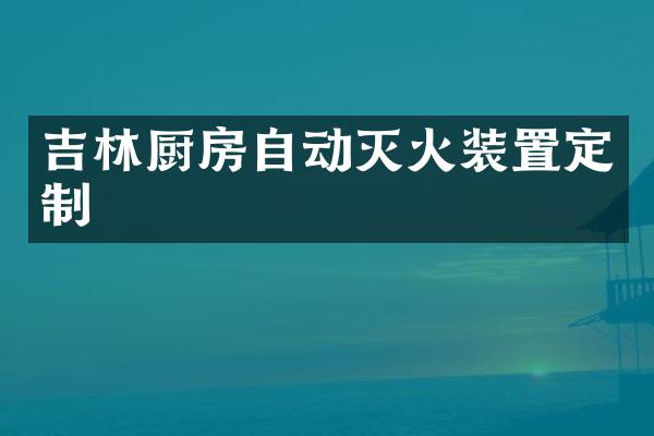 吉林厨房自动灭火装置定制