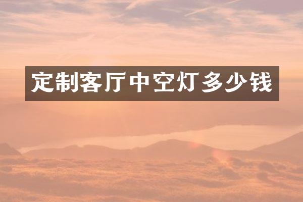 定制客厅中空灯多少钱