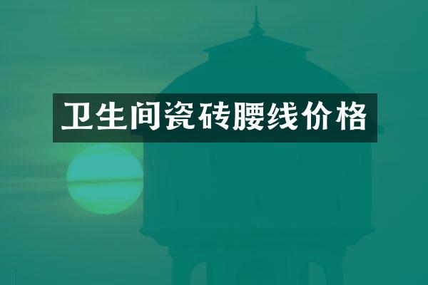 卫生间瓷砖腰线价格