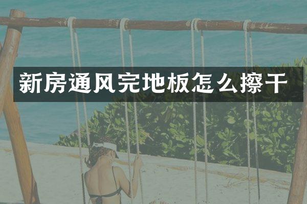 新房通风完地板怎么擦干