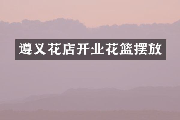 遵义花店开业花篮摆放