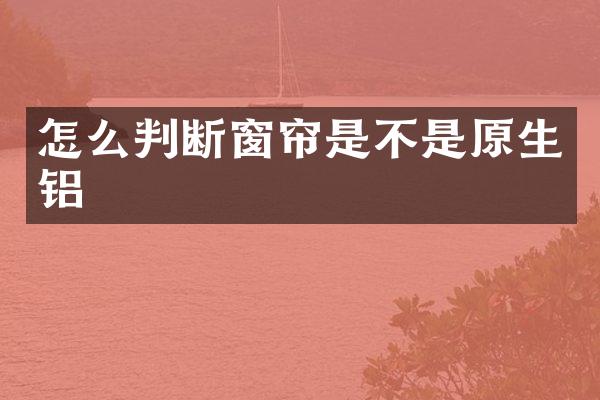 怎么判断窗帘是不是原生铝