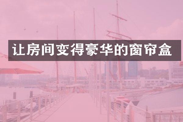 让房间变得豪华的窗帘盒