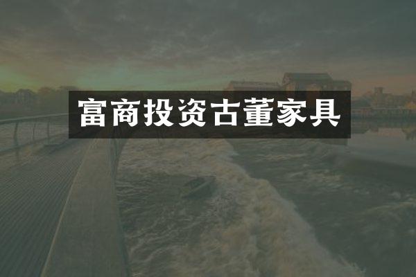 富商投资古董家具