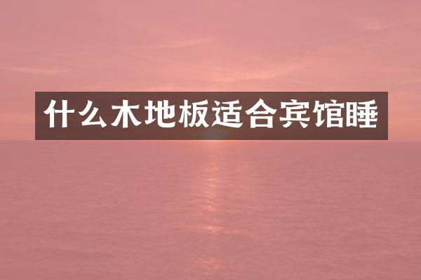 什么木地板适合宾馆睡
