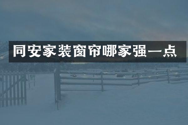 同安家装窗帘哪家强一点